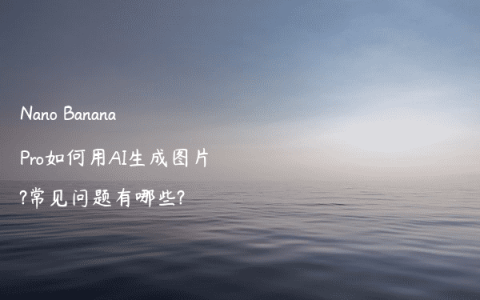 Nano Banana Pro如何用AI生成图片?常见问题有哪些?