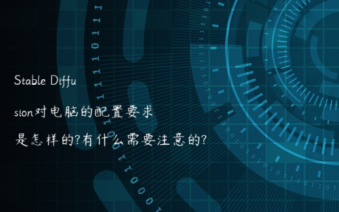 Stable Diffusion对电脑的配置要求是怎样的?有什么需要注意的?