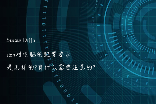 Stable Diffusion对电脑的配置要求是怎样的?有什么需要注意的?