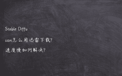 Stable Diffusion怎么用迅雷下载?速度慢如何解决?