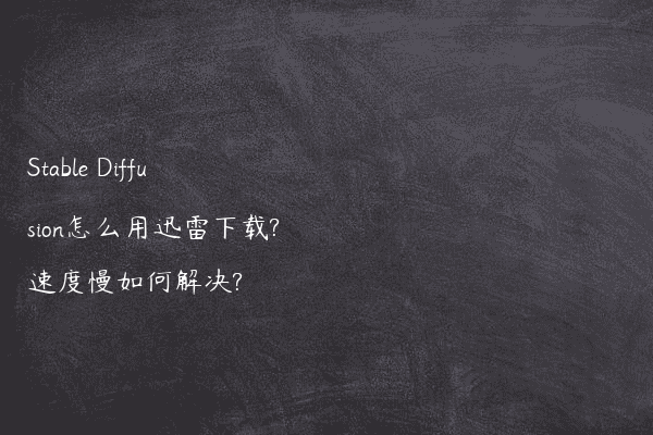 Stable Diffusion怎么用迅雷下载?速度慢如何解决?