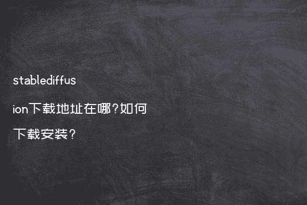 stablediffusion下载地址在哪?如何下载安装?