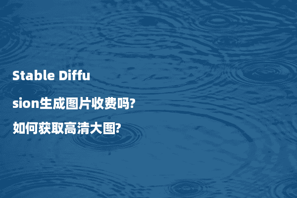 Stable Diffusion生成图片收费吗?如何获取高清大图?