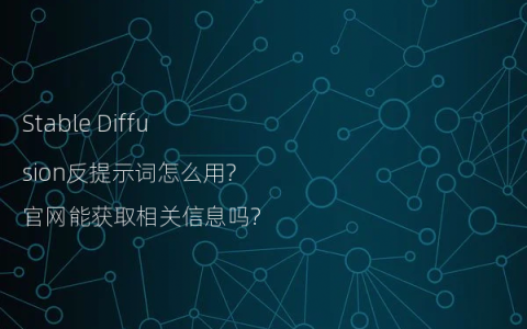 Stable Diffusion反提示词怎么用?官网能获取相关信息吗?