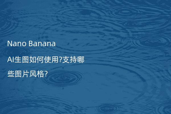 Nano Banana AI生图如何使用?支持哪些图片风格?