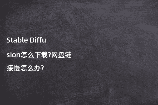 Stable Diffusion怎么下载?网盘链接慢怎么办?