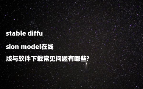 stable diffusion model在线版与软件下载常见问题有哪些?