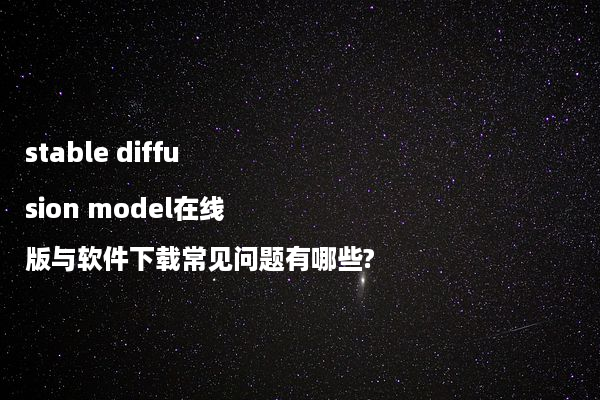 stable diffusion model在线版与软件下载常见问题有哪些?