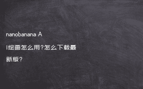 nanobanana AI绘画怎么用?怎么下载最新版?
