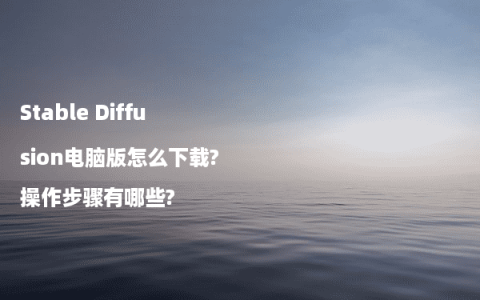 Stable Diffusion电脑版怎么下载?操作步骤有哪些?