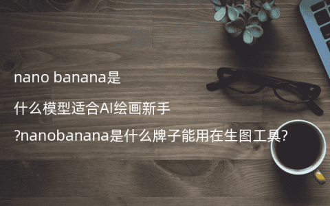 nano banana是什么模型适合AI绘画新手?nanobanana是什么牌子能用在生图工具?