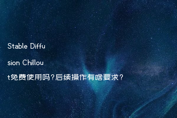 Stable Diffusion Chillout免费使用吗?后续操作有啥要求?