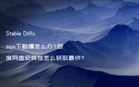 Stable Diffusion下载慢怎么办?百度网盘安装包怎么获取最快?