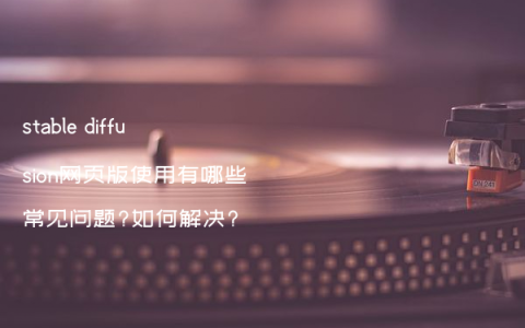 stable diffusion网页版使用有哪些常见问题?如何解决?