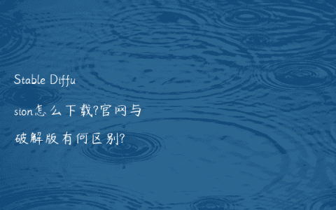 Stable Diffusion怎么下载?官网与破解版有何区别?