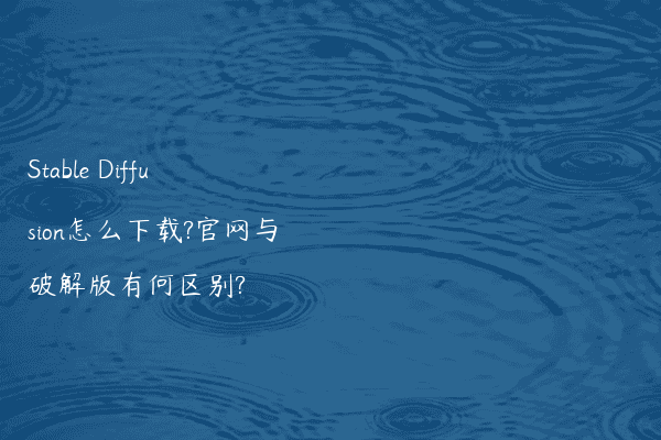 Stable Diffusion怎么下载?官网与破解版有何区别?