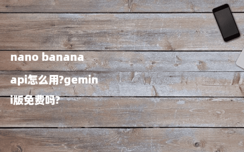 nano banana api怎么用?gemini版免费吗?