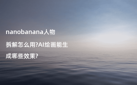 nanobanana人物拆解怎么用?AI绘画能生成哪些效果?
