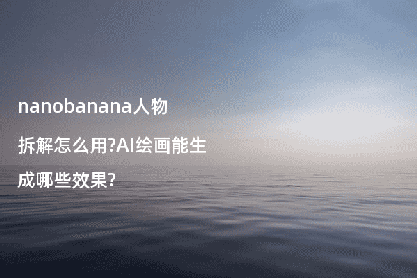 nanobanana人物拆解怎么用?AI绘画能生成哪些效果?
