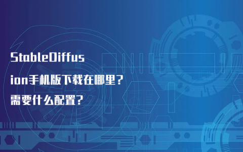 StableDiffusion手机版下载在哪里?需要什么配置?