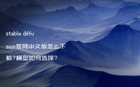 stable diffusion官网中文版怎么下载?模型如何选择?