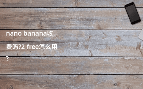 nano banana收费吗?2 free怎么用?