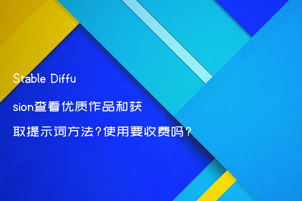 Stable Diffusion查看优质作品和获取提示词方法?使用要收费吗?