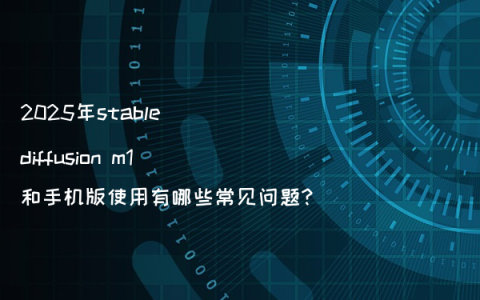 2025年stable diffusion m1和手机版使用有哪些常见问题?