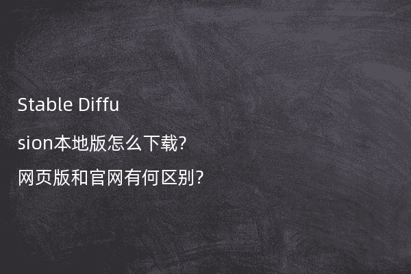 Stable Diffusion本地版怎么下载?网页版和官网有何区别?