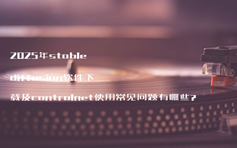 2025年stable diffusion软件下载及controlnet使用常见问题有哪些?