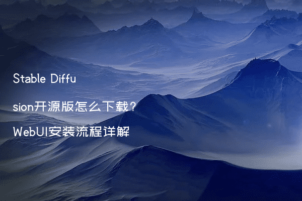 Stable Diffusion开源版怎么下载?WebUI安装流程详解