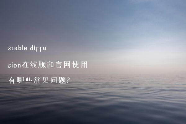 stable diffusion在线版和官网使用有哪些常见问题?