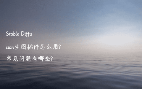 Stable Diffusion生图插件怎么用?常见问题有哪些?
