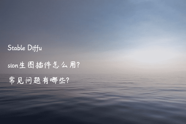 Stable Diffusion生图插件怎么用?常见问题有哪些?
