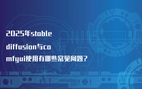 2025年stable diffusion与comfyui使用有哪些常见问题?