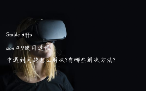 Stable diffusion 4.9使用过程中遇到问题怎么解决?有哪些解决方法?