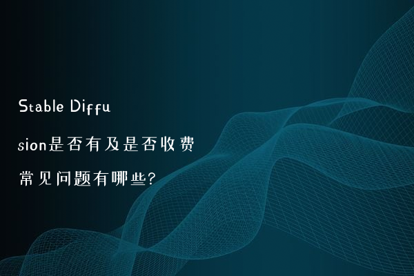 Stable Diffusion是否有及是否收费常见问题有哪些?
