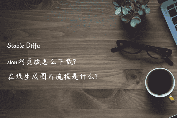 Stable Diffusion网页版怎么下载?在线生成图片流程是什么?