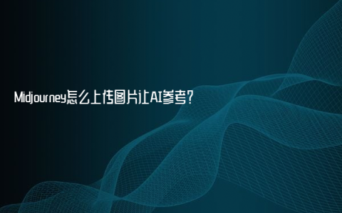 Midjourney怎么上传图片让AI参考？