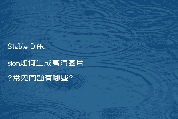 Stable Diffusion如何生成高清图片?常见问题有哪些?