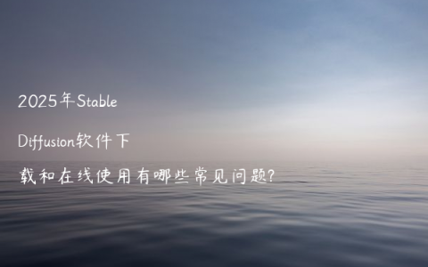 2025年Stable Diffusion软件下载和在线使用有哪些常见问题?