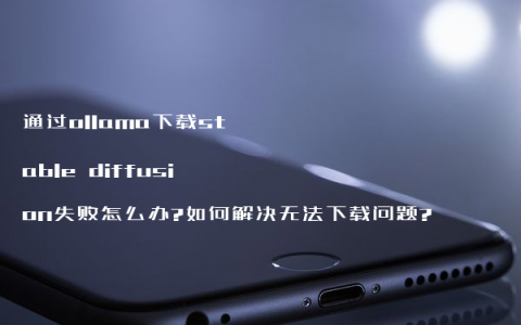 通过ollama下载stable diffusion失败怎么办?如何解决无法下载问题?