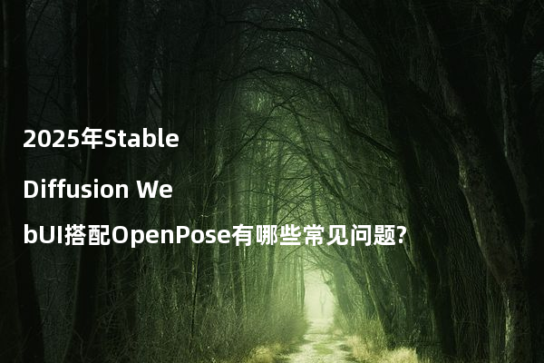 2025年Stable Diffusion WebUI搭配OpenPose有哪些常见问题?