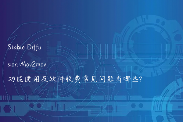 Stable Diffusion Mov2mov功能使用及软件收费常见问题有哪些?