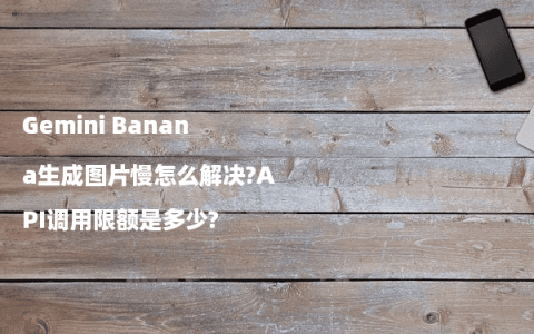 Gemini Banana生成图片慢怎么解决?API调用限额是多少?