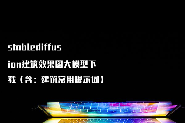 stablediffusion建筑效果图大模型下载（含：建筑常用提示词）