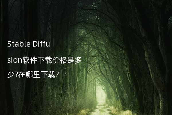 Stable Diffusion软件下载价格是多少?在哪里下载?