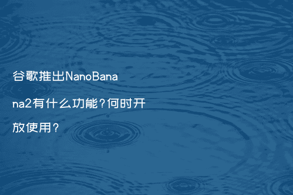 谷歌推出NanoBanana2有什么功能?何时开放使用?