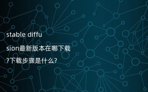 stable diffusion最新版本在哪下载?下载步骤是什么?