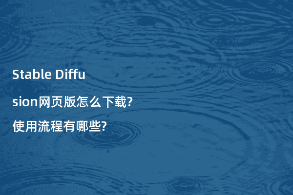 Stable Diffusion网页版怎么下载?使用流程有哪些?
